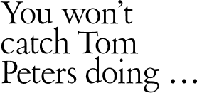 You won't catch Tom Peters doing 